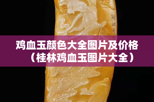 雞血玉顏色大全圖片及價格（桂林雞血玉圖片大全）