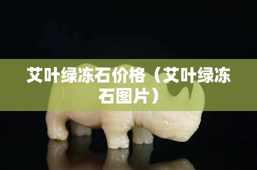 艾葉綠凍石價格（艾葉綠凍石圖片）