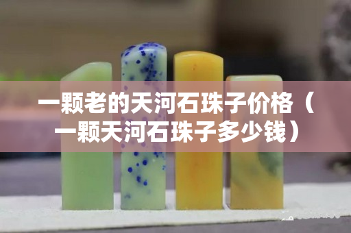 一顆老的天河石珠子價格（一顆天河石珠子多少錢）