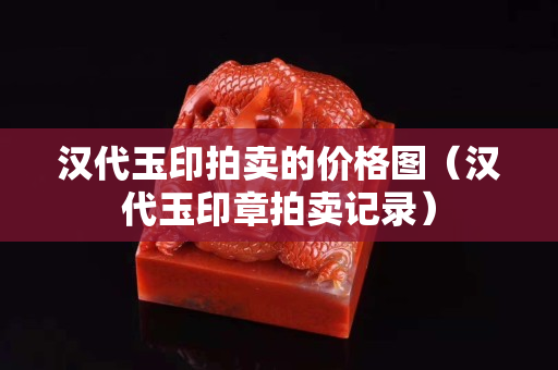 漢代玉印拍賣的價格圖（漢代玉印章拍賣記錄）
