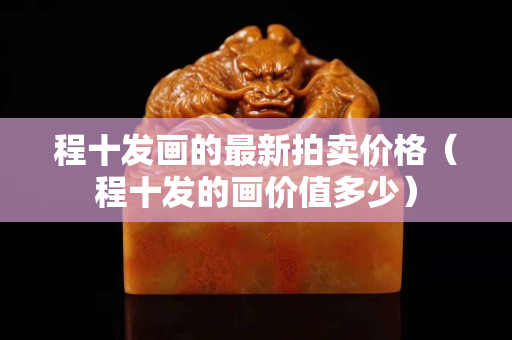 程十發(fā)畫的最新拍賣價格（程十發(fā)的畫價值多少）
