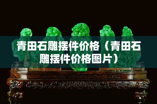 青田石雕擺件價格（青田石雕擺件價格圖片）