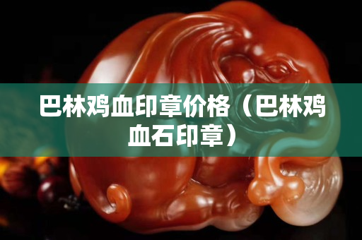 巴林雞血印章價格（巴林雞血石印章）