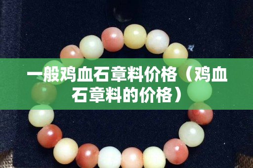 一般雞血石章料價格（雞血石章料的價格）
