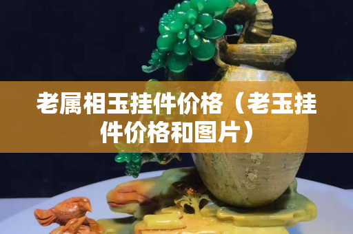 老屬相玉掛件價格（老玉掛件價格和圖片）