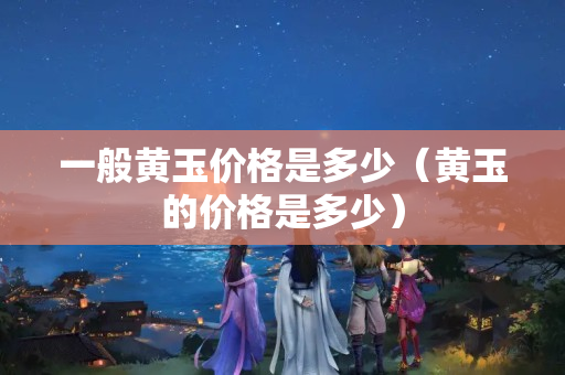 一般黃玉價格是多少（黃玉的價格是多少）