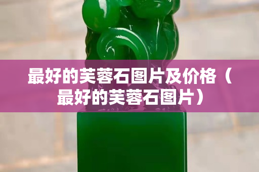 最好的芙蓉石圖片及價(jià)格（最好的芙蓉石圖片）