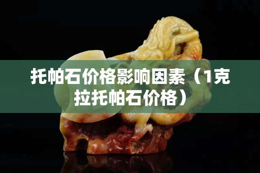 托帕石價(jià)格影響因素（1克拉托帕石價(jià)格）