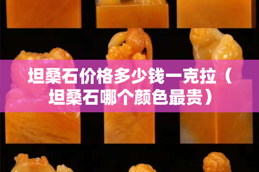 坦桑石價(jià)格多少錢(qián)一克拉（坦桑石哪個(gè)顏色最貴）