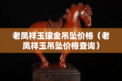 老鳳祥玉鑲金吊墜價(jià)格（老鳳祥玉吊墜價(jià)格查詢）