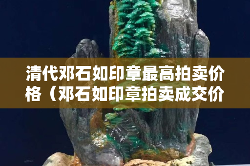 清代鄧石如印章最高拍賣(mài)價(jià)格（鄧石如印章拍賣(mài)成交價(jià)格）