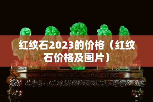 紅紋石2023的價格（紅紋石價格及圖片）