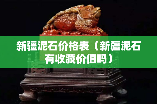 新疆泥石價格表（新疆泥石有收藏價值嗎）