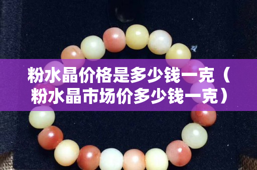 粉水晶價格是多少錢一克（粉水晶市場價多少錢一克）
