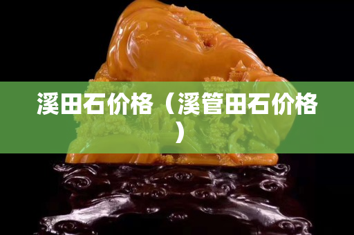 溪田石價格（溪管田石價格）