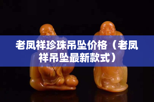 老鳳祥珍珠吊墜價格（老鳳祥吊墜最新款式）