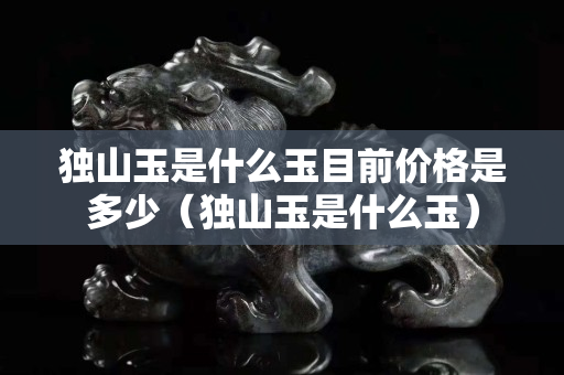 獨山玉是什么玉目前價格是多少（獨山玉是什么玉）