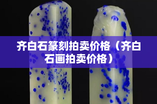 齊白石篆刻拍賣價格（齊白石畫拍賣價格）