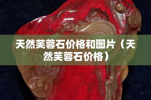 天然芙蓉石價格和圖片（天然芙蓉石價格）
