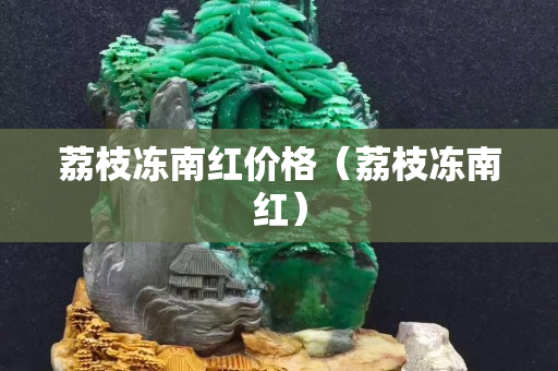 荔枝凍南紅價格（荔枝凍南紅）
