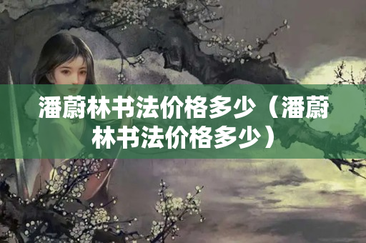 潘蔚林書法價格多少（潘蔚林書法價格多少）