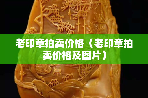 老印章拍賣價格（老印章拍賣價格及圖片）