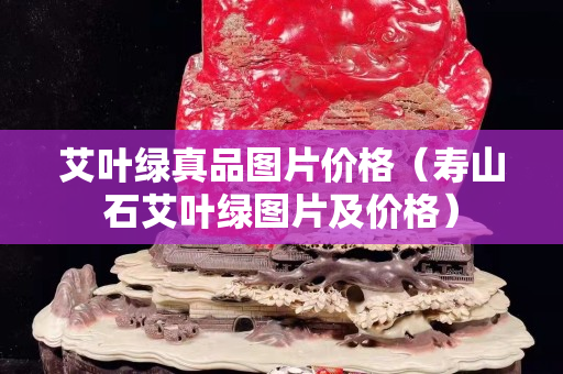 艾葉綠真品圖片價(jià)格（壽山石艾葉綠圖片及價(jià)格）