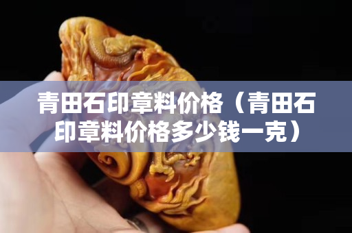 青田石印章料價(jià)格（青田石印章料價(jià)格多少錢一克）