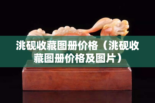 洮硯收藏圖冊價格（洮硯收藏圖冊價格及圖片）