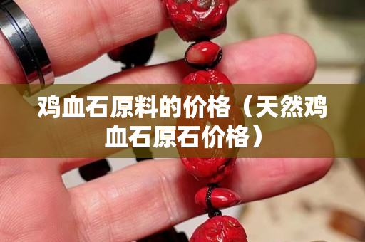 雞血石原料的價格（天然雞血石原石價格）