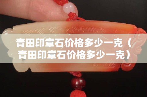 青田印章石價格多少一克（青田印章石價格多少一克）