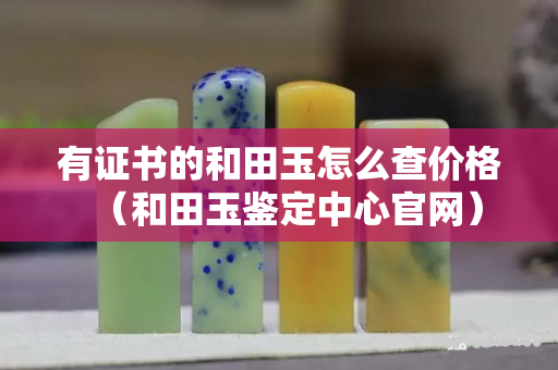 有證書的和田玉怎么查價格（和田玉鑒定中心官網(wǎng)）