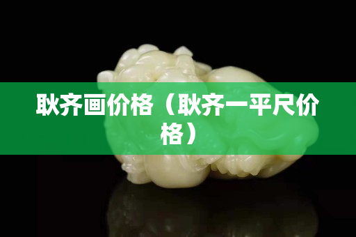 耿齊畫(huà)價(jià)格（耿齊一平尺價(jià)格）