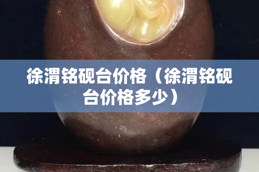 徐渭銘硯臺價格（徐渭銘硯臺價格多少）