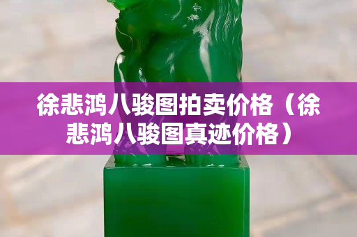徐悲鴻八駿圖拍賣價格（徐悲鴻八駿圖真跡價格）