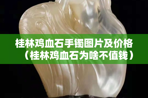 桂林雞血石手鐲圖片及價格（桂林雞血石為啥不值錢）