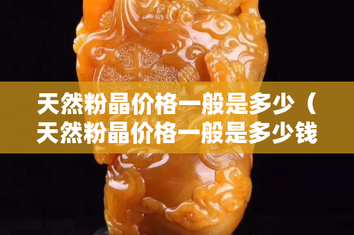 天然粉晶價格一般是多少（天然粉晶價格一般是多少錢一克）
