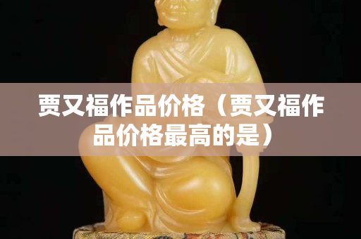 賈又福作品價格（賈又福作品價格最高的是）