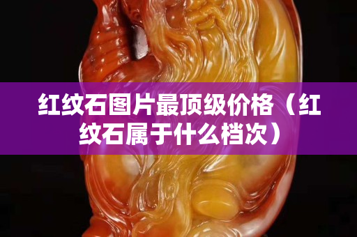 紅紋石圖片最頂級價格（紅紋石屬于什么檔次）