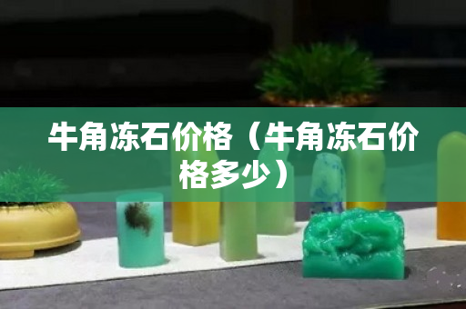 牛角凍石價格（牛角凍石價格多少）