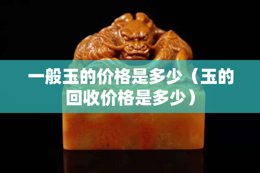 一般玉的價格是多少（玉的回收價格是多少）