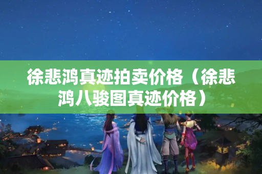 徐悲鴻真跡拍賣價格（徐悲鴻八駿圖真跡價格）