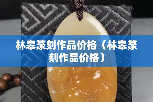 林皋篆刻作品價格（林皋篆刻作品價格）