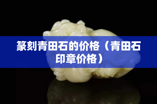 篆刻青田石的價格（青田石印章價格）