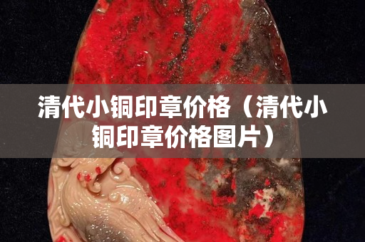 清代小銅印章價格（清代小銅印章價格圖片）