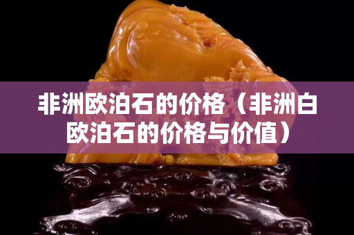 非洲歐泊石的價(jià)格（非洲白歐泊石的價(jià)格與價(jià)值）