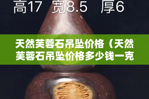 天然芙蓉石吊墜價格（天然芙蓉石吊墜價格多少錢一克）