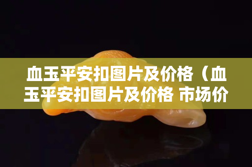 血玉平安扣圖片及價格（血玉平安扣圖片及價格 市場價）
