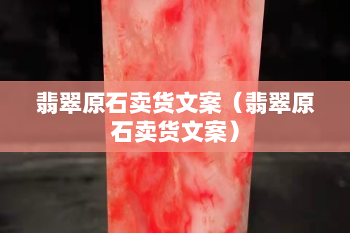 翡翠原石賣貨文案（翡翠原石賣貨文案）
