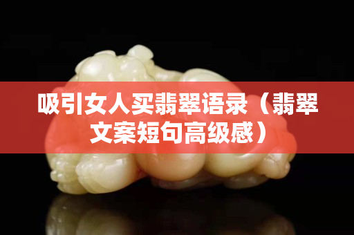 吸引女人買翡翠語錄（翡翠文案短句高級感）